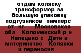 отдам коляску трансформер за большую упаковку подгузников “памперс“ от 3кг.  - Московская обл., Коломенский р-н, Непецино с. Дети и материнство » Коляски и переноски   